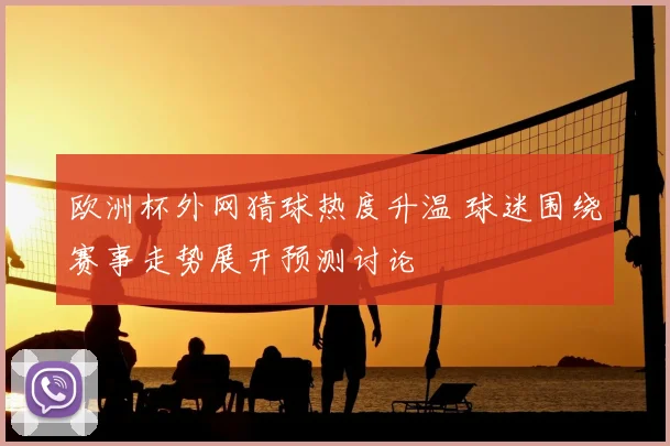欧洲杯外网猜球热度升温 球迷围绕赛事走势展开预测讨论
