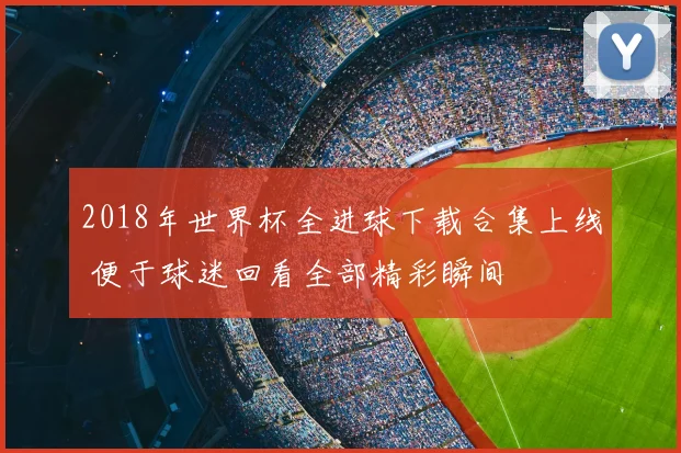 2018年世界杯全进球下载合集上线 便于球迷回看全部精彩瞬间