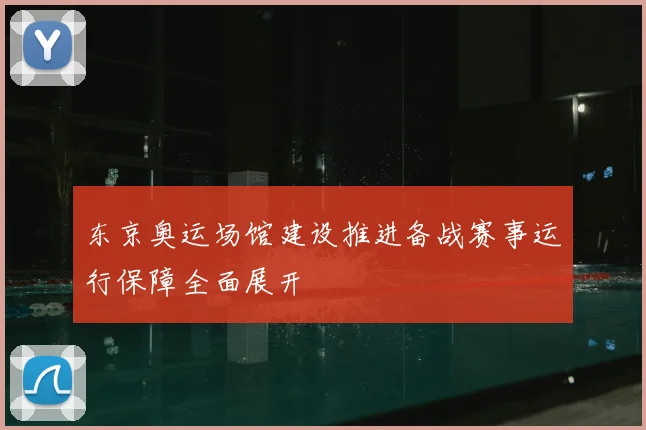 东京奥运场馆建设推进备战赛事运行保障全面展开