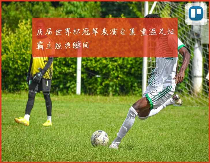 历届世界杯冠军表演合集 重温足坛霸主经典瞬间