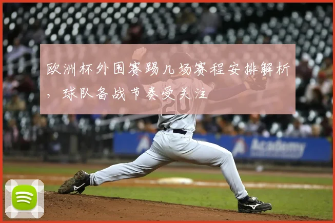 欧洲杯外围赛踢几场赛程安排解析,球队备战节奏受关注