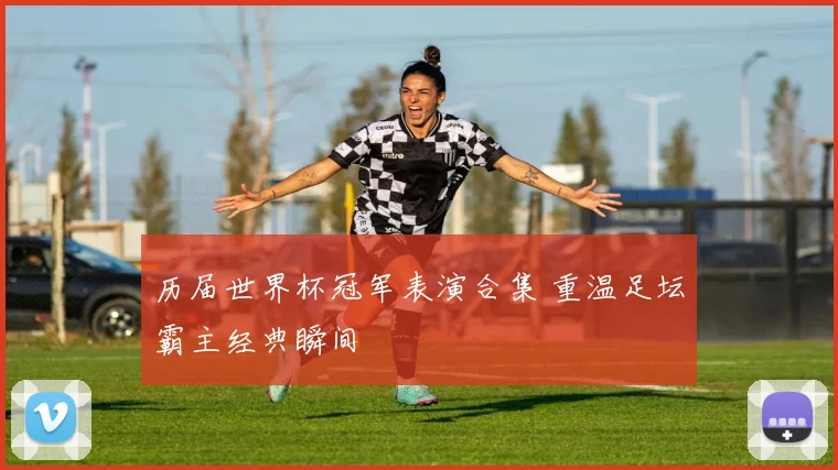 历届世界杯冠军表演合集 重温足坛霸主经典瞬间