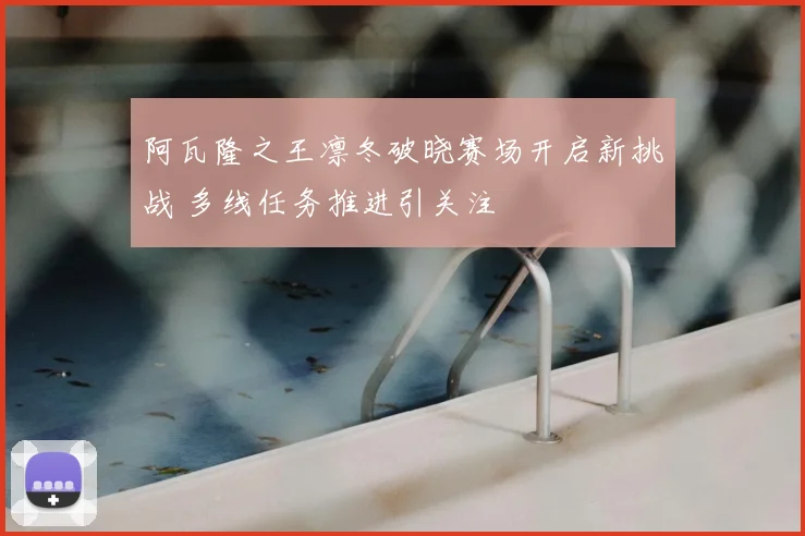 阿瓦隆之王凛冬破晓赛场开启新挑战 多线任务推进引关注