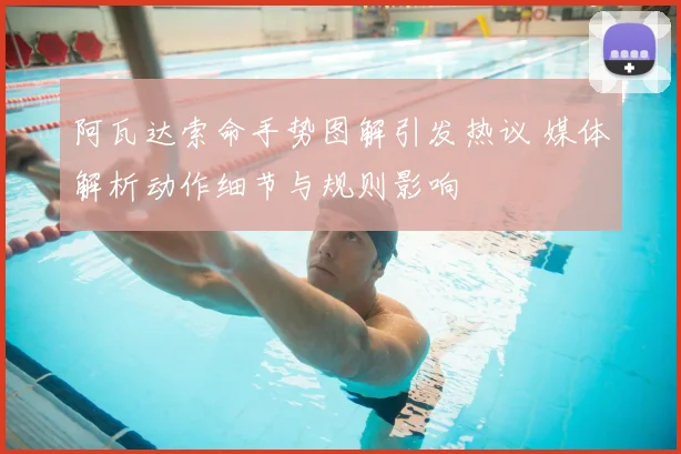 阿瓦达索命手势图解引发热议 媒体解析动作细节与规则影响