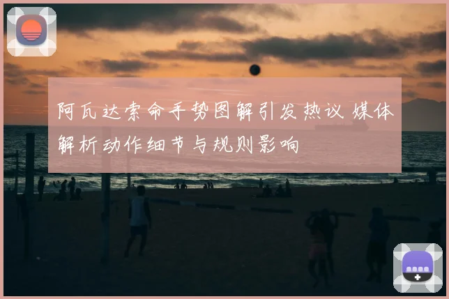 阿瓦达索命手势图解引发热议 媒体解析动作细节与规则影响