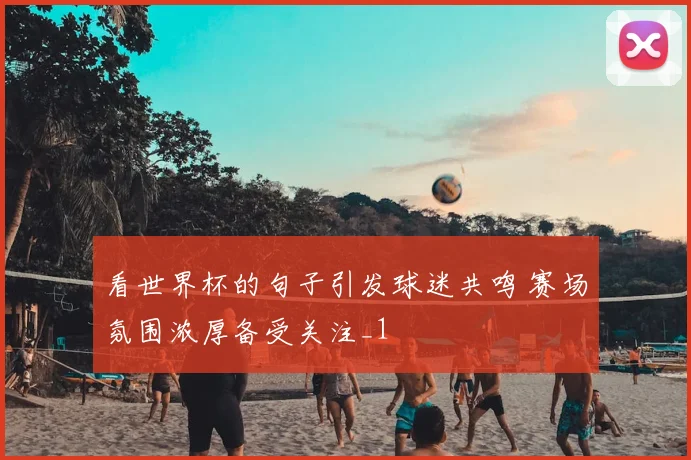 看世界杯的句子引发球迷共鸣 赛场氛围浓厚备受关注_1