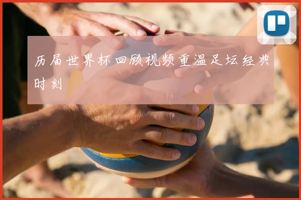 历届世界杯回顾视频重温足坛经典时刻