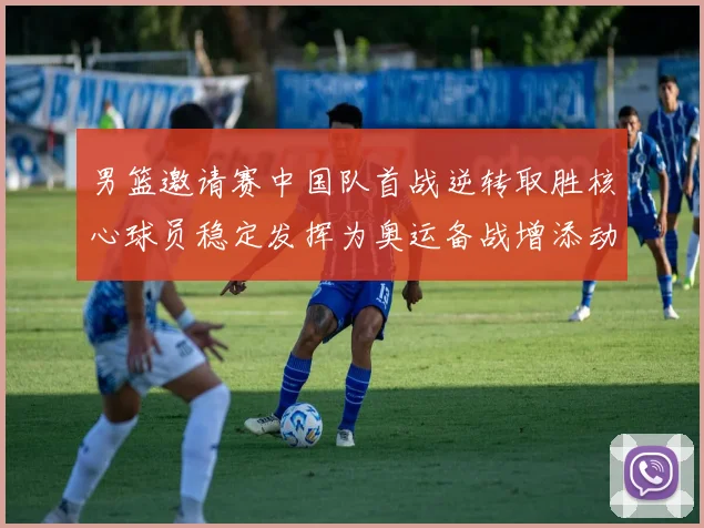 男篮邀请赛中国队首战逆转取胜核心球员稳定发挥为奥运备战增添动力