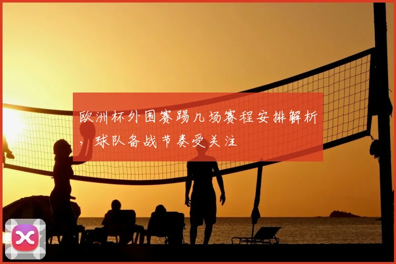 欧洲杯外围赛踢几场赛程安排解析,球队备战节奏受关注
