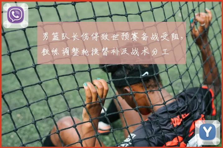 男篮队长伤停致世预赛备战受阻，教练调整轮换替补及战术分工