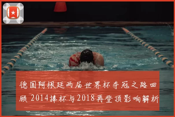 德国阿根廷两届世界杯夺冠之路回顾 2014捧杯与2018再登顶影响解析