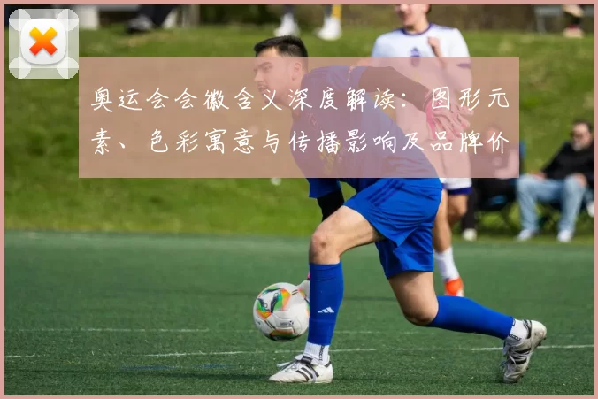 奥运会会徽含义深度解读：图形元素、色彩寓意与传播影响及品牌价值