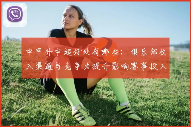 中甲升中超好处有哪些：俱乐部收入渠道与竞争力提升影响赛事投入与梯队培养