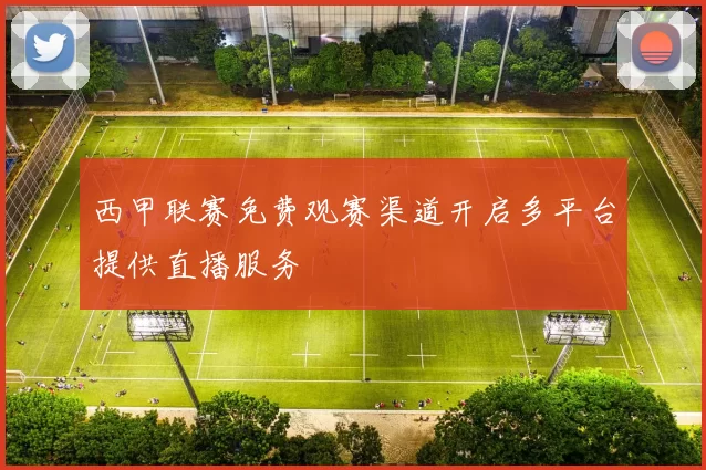 西甲联赛免费观赛渠道开启多平台提供直播服务