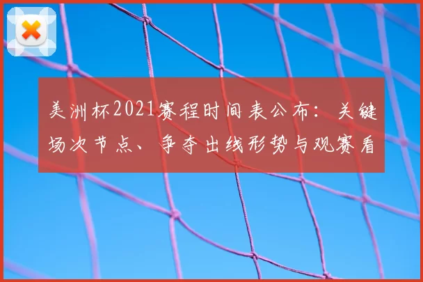 美洲杯2021赛程时间表公布:关键场次节点、争夺出线形势与观赛看点