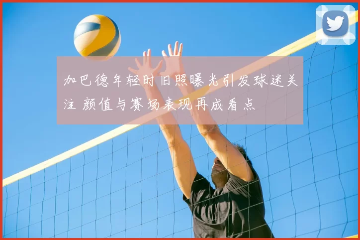 加巴德年轻时旧照曝光引发球迷关注 颜值与赛场表现再成看点