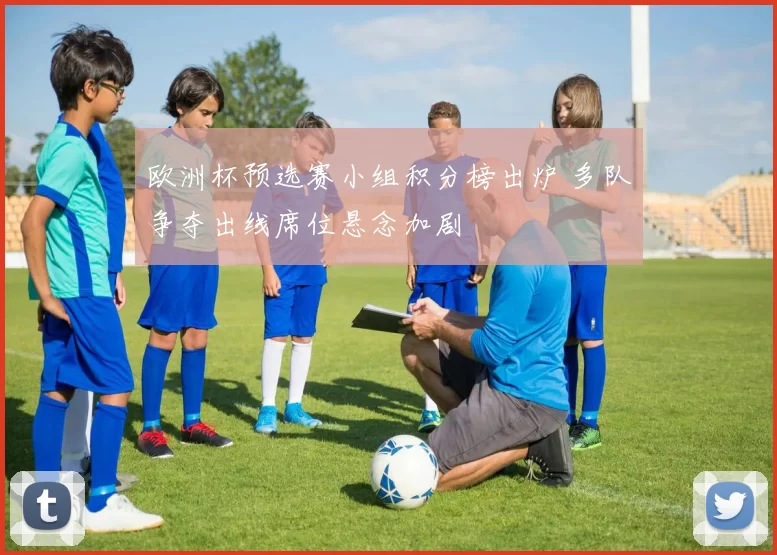 欧洲杯预选赛小组积分榜出炉 多队争夺出线席位悬念加剧