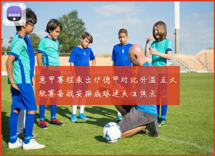 意甲赛程表出炉德甲对比升温 五大联赛备战安排成球迷关注焦点