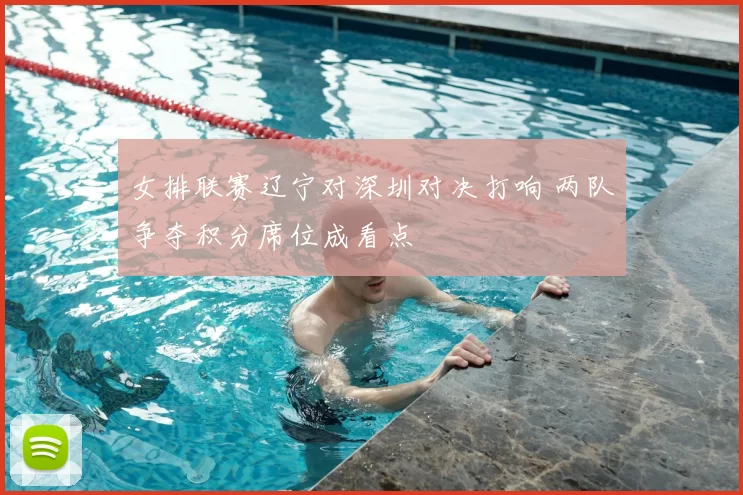 女排联赛辽宁对深圳对决打响 两队争夺积分席位成看点