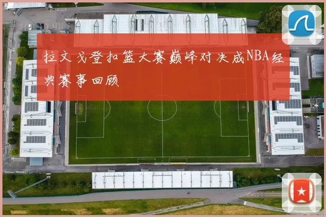 拉文戈登扣篮大赛巅峰对决成NBA经典赛事回顾