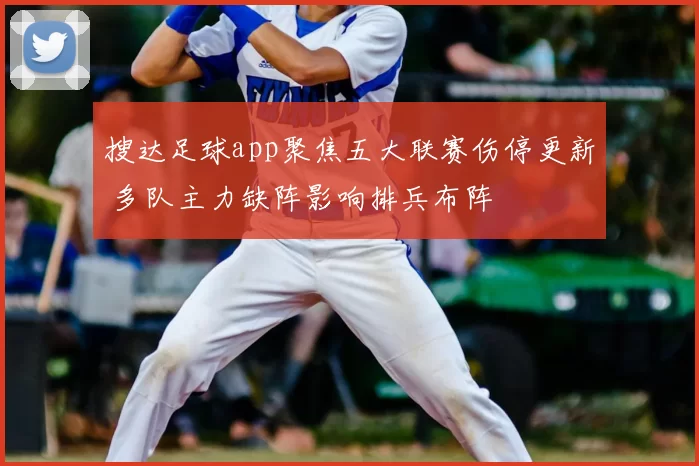搜达足球app聚焦五大联赛伤停更新 多队主力缺阵影响排兵布阵
