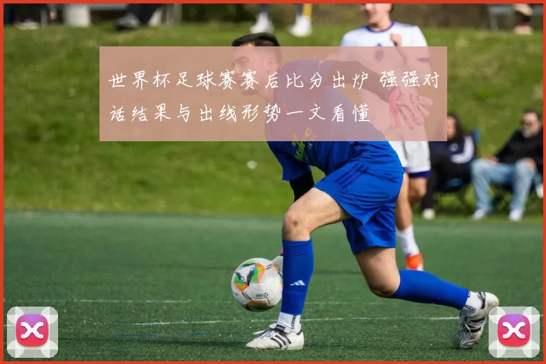 世界杯足球赛赛后比分出炉 强强对话结果与出线形势一文看懂