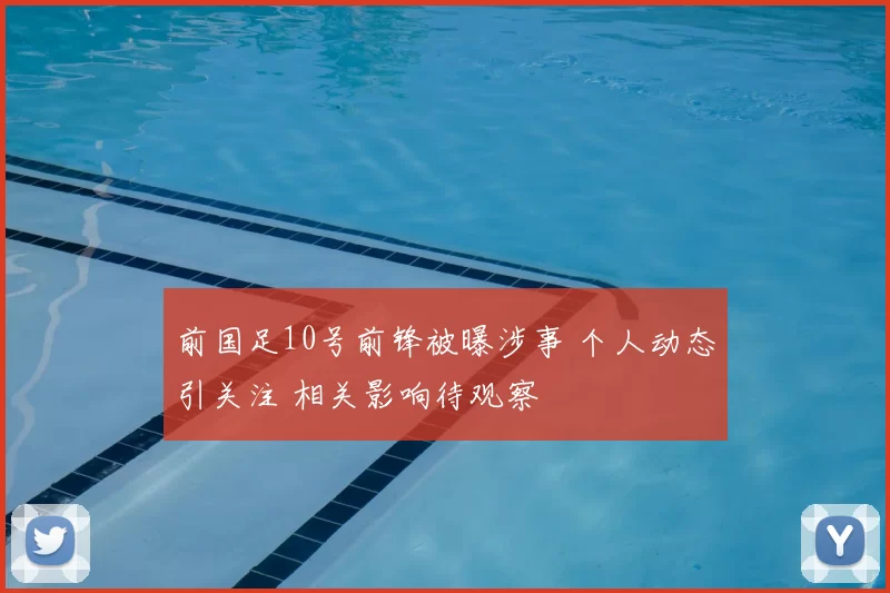 前国足10号前锋被曝涉事 个人动态引关注 相关影响待观察