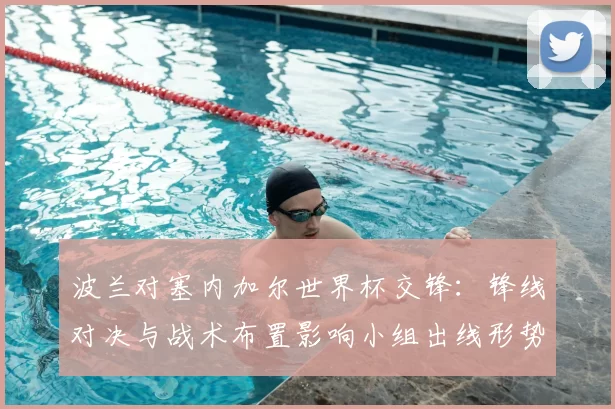 波兰对塞内加尔世界杯交锋:锋线对决与战术布置影响小组出线形势