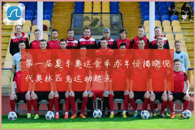 第一届夏季奥运会举办年份揭晓现代奥林匹克运动起点