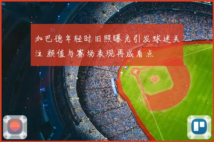 加巴德年轻时旧照曝光引发球迷关注 颜值与赛场表现再成看点