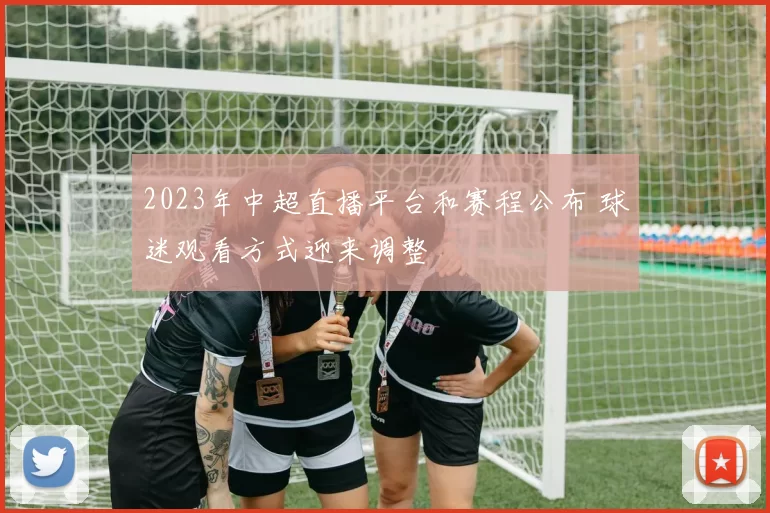 2023年中超直播平台和赛程公布 球迷观看方式迎来调整