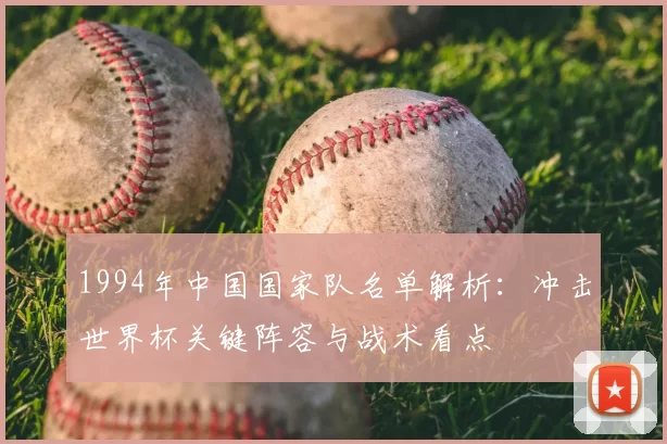 1994年中国国家队名单解析:冲击世界杯关键阵容与战术看点