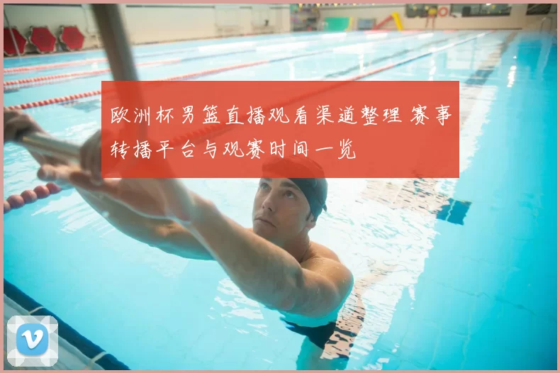欧洲杯男篮直播观看渠道整理 赛事转播平台与观赛时间一览
