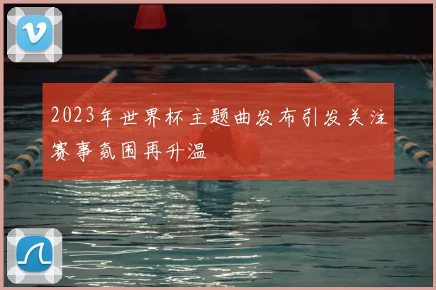 2023年世界杯主题曲发布引发关注赛事氛围再升温