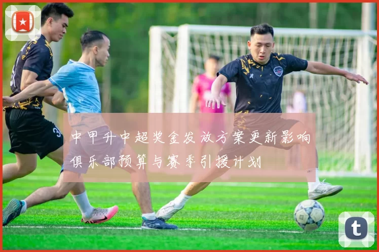 中甲升中超奖金发放方案更新影响俱乐部预算与赛季引援计划