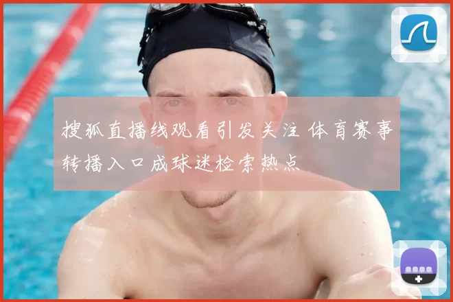搜狐直播线观看引发关注 体育赛事转播入口成球迷检索热点