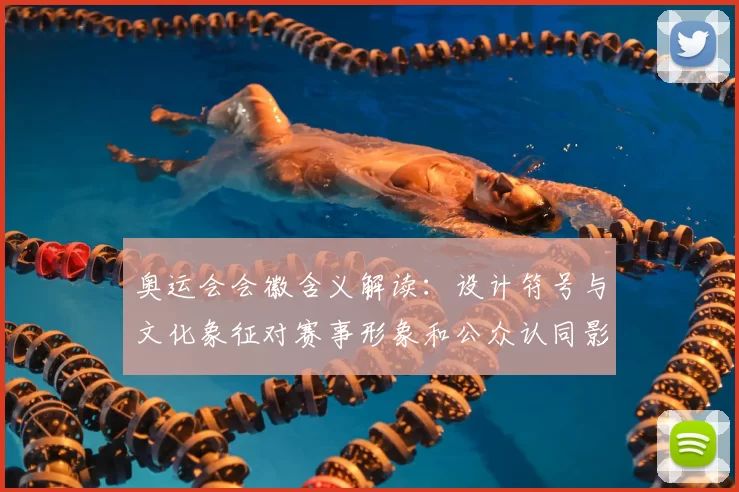 奥运会会徽含义解读：设计符号与文化象征对赛事形象和公众认同影响