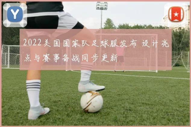 2022美国国家队足球服发布 设计亮点与赛事备战同步更新