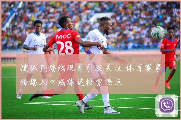 搜狐直播线观看引发关注 体育赛事转播入口成球迷检索热点