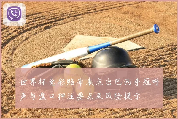 世界杯竞彩赔率表点出巴西夺冠呼声与盘口押注要点及风险提示