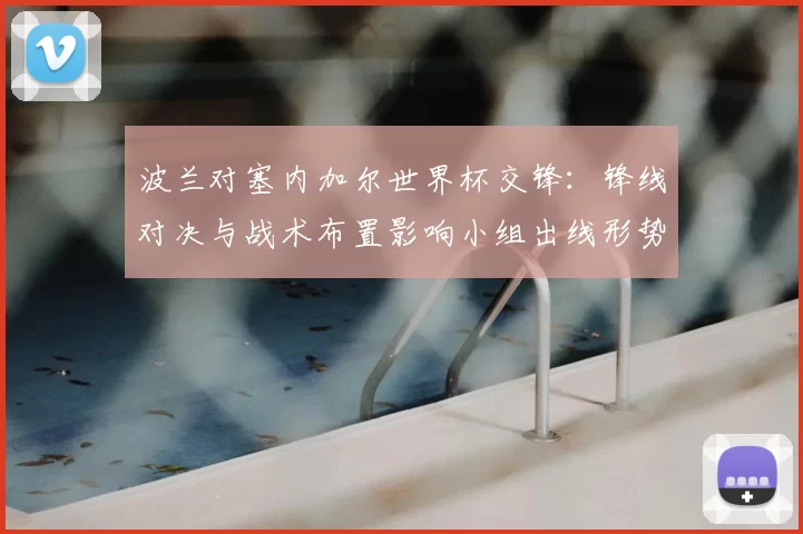 波兰对塞内加尔世界杯交锋:锋线对决与战术布置影响小组出线形势