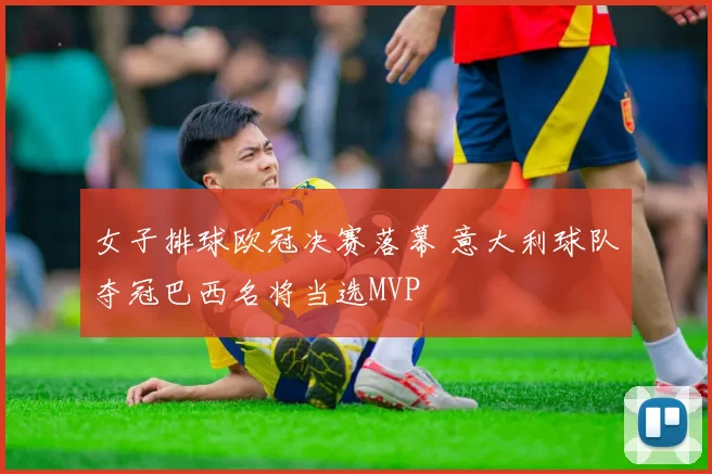 女子排球欧冠决赛落幕 意大利球队夺冠巴西名将当选MVP