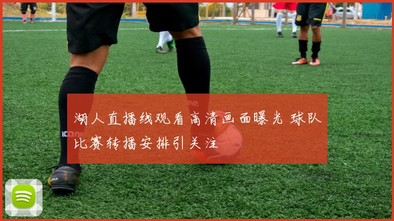湖人直播线观看高清画面曝光 球队比赛转播安排引关注