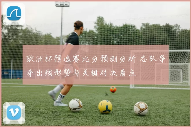 欧洲杯预选赛比分预测分析 各队争夺出线形势与关键对决看点