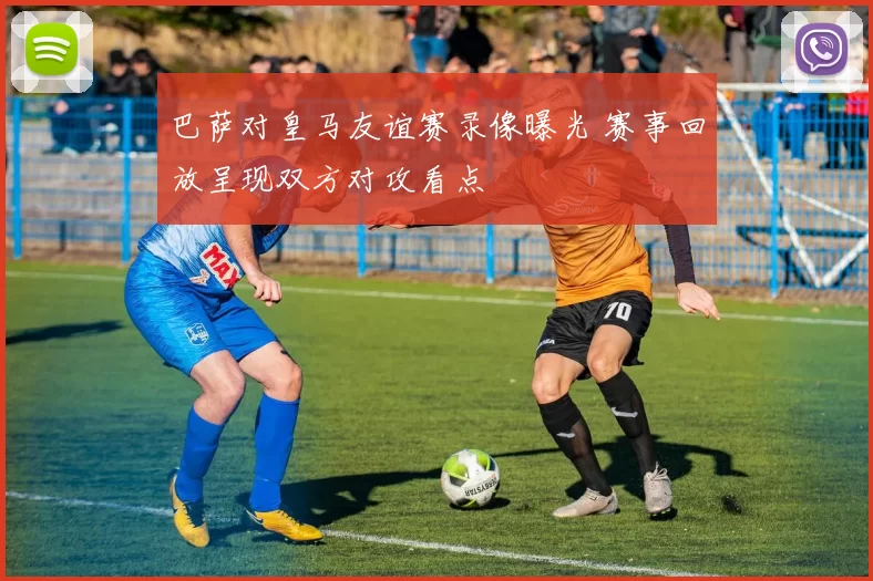 巴萨对皇马友谊赛录像曝光 赛事回放呈现双方对攻看点