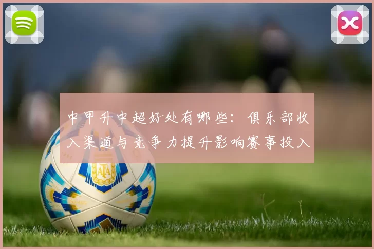 中甲升中超好处有哪些：俱乐部收入渠道与竞争力提升影响赛事投入与梯队培养