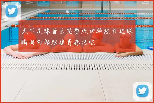 天下足球音乐完整版回顾经典进球瞬间勾起球迷青春记忆