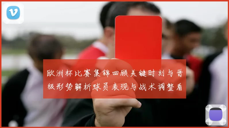 欧洲杯比赛集锦回顾关键时刻与晋级形势解析球员表现与战术调整看点