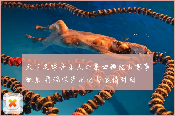 天下足球音乐大全集回顾经典赛事配乐 再现绿茵记忆与激情时刻