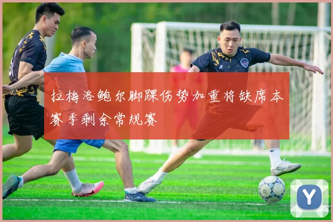 拉梅洛鲍尔脚踝伤势加重将缺席本赛季剩余常规赛
